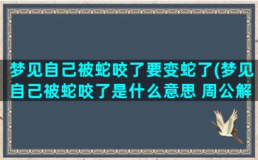 梦见自己被蛇咬了要变蛇了(梦见自己被蛇咬了是什么意思 周公解梦)